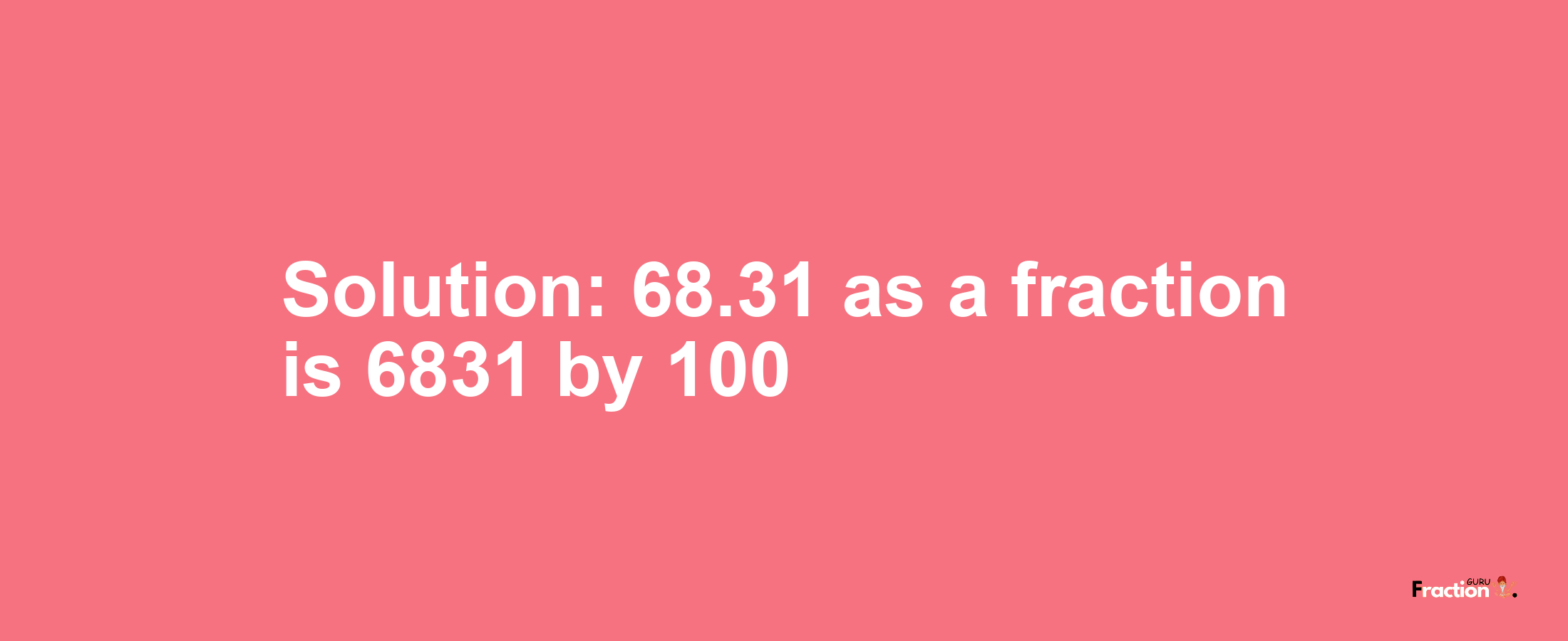 Solution:68.31 as a fraction is 6831/100